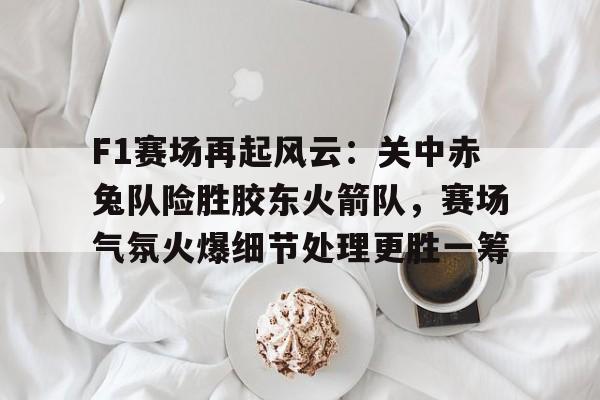 包含F1赛场再起风云：关中赤兔队险胜胶东火箭队，赛场气氛火爆细节处理更胜一筹的词条开云体育博彩